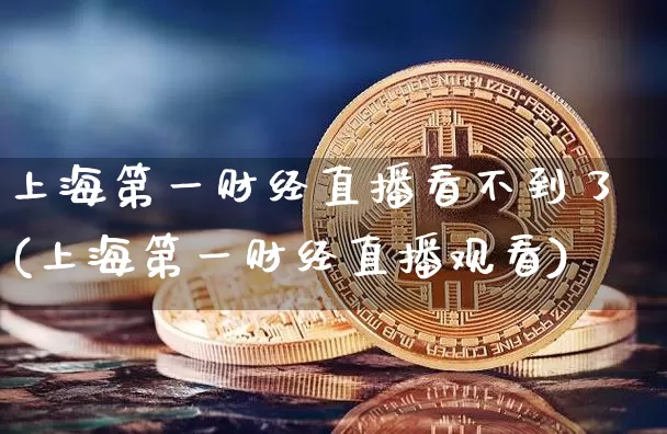 上海第一财经直播看不到了(上海第一财经直播观看)_https://www.dcjwmf.com_上期所_第1张