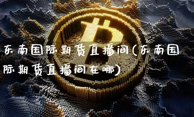 东南国际期货直播间(东南国际期货直播间在哪)_https://www.dcjwmf.com_大商所_第1张