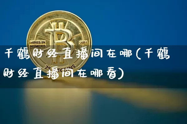 千鹤财经直播间在哪(千鹤财经直播间在哪看)_https://www.dcjwmf.com_上期所_第1张
