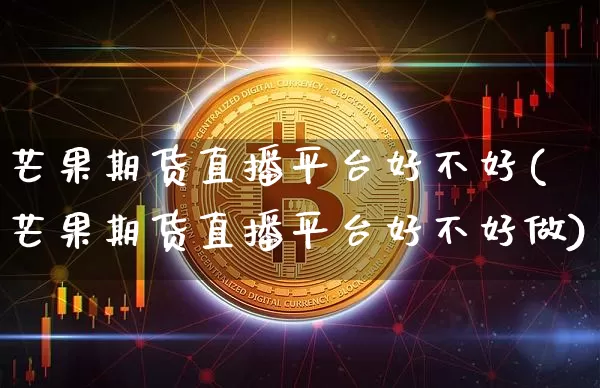 芒果期货直播平台好不好(芒果期货直播平台好不好做)_https://www.dcjwmf.com_上期能源_第1张
