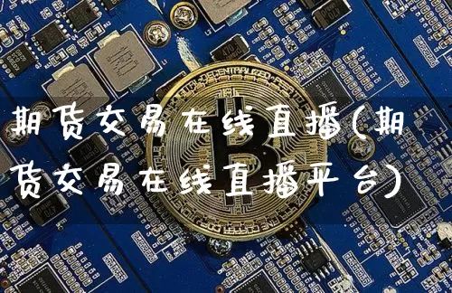 期货交易在线直播(期货交易在线直播平台)_https://www.dcjwmf.com_广期所_第1张