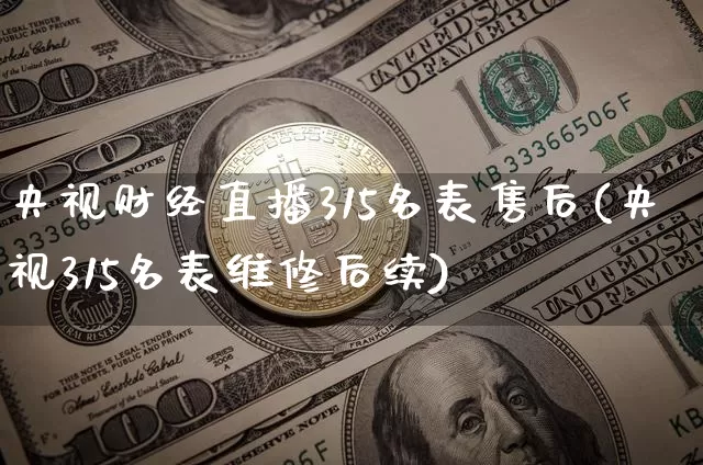 央视财经直播315名表售后(央视315名表维修后续)_https://www.dcjwmf.com_中金所_第1张