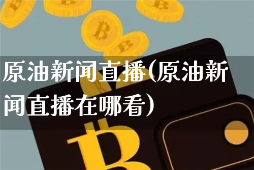 原油新闻直播(原油新闻直播在哪看)_https://www.dcjwmf.com_广期所_第1张