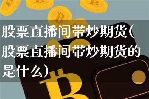 股票直播间带炒期货(股票直播间带炒期货的是什么)_https://www.dcjwmf.com_广期所_第1张