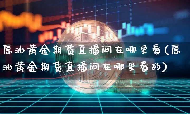 原油黄金期货直播间在哪里看(原油黄金期货直播间在哪里看的)_https://www.dcjwmf.com_上期能源_第1张