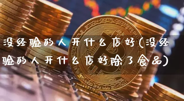 没经验的人开什么店好(没经验的人开什么店好除了食品)_https://www.dcjwmf.com_中金所_第1张