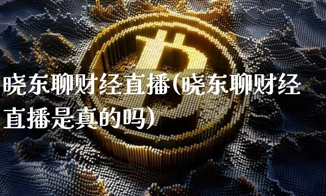 晓东聊财经直播(晓东聊财经直播是真的吗)_https://www.dcjwmf.com_上期所_第1张