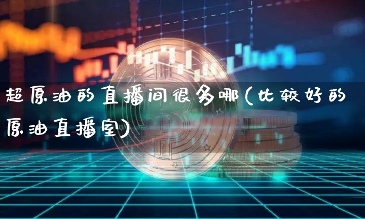 超原油的直播间很多哪(比较好的原油直播室)_https://www.dcjwmf.com_广期所_第1张