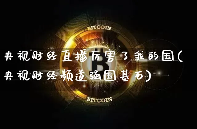 央视财经直播厉害了我的国(央视财经频道强国基石)_https://www.dcjwmf.com_上期能源_第1张