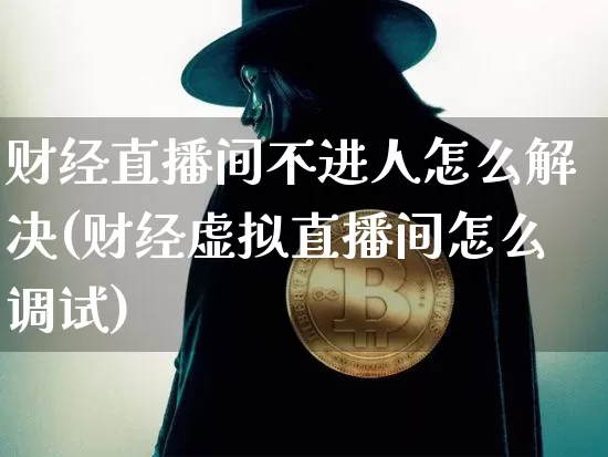 财经直播间不进人怎么解决(财经虚拟直播间怎么调试)_https://www.dcjwmf.com_中金所_第1张