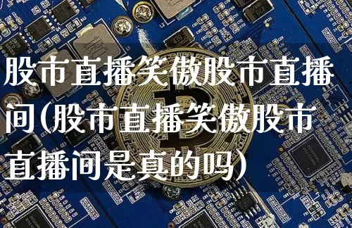 股市直播笑傲股市直播间(股市直播笑傲股市直播间是真的吗)_https://www.dcjwmf.com_郑商所_第1张