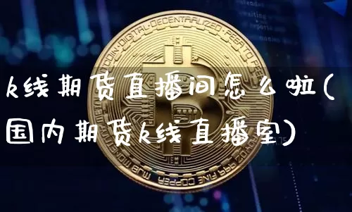 k线期货直播间怎么啦(国内期货k线直播室)_https://www.dcjwmf.com_大商所_第1张
