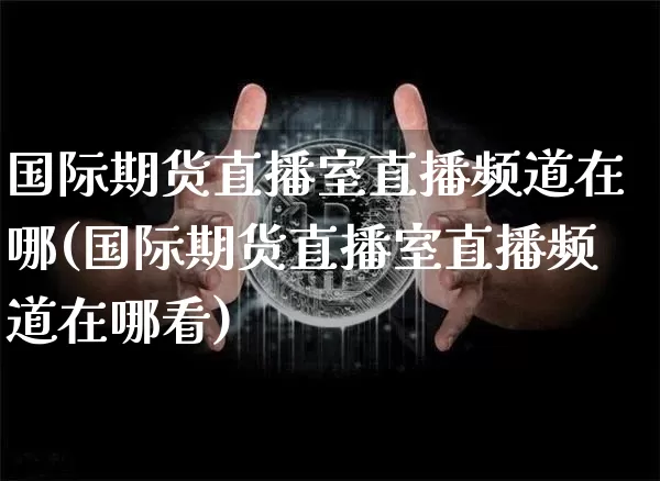 国际期货直播室直播频道在哪(国际期货直播室直播频道在哪看)_https://www.dcjwmf.com_上期所_第1张