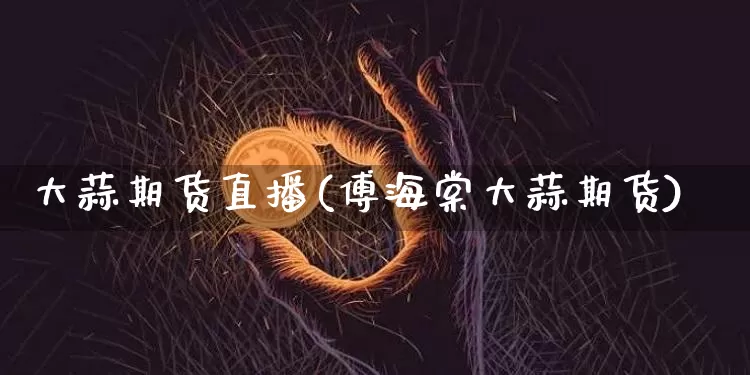 大蒜期货直播(傅海棠大蒜期货)_https://www.dcjwmf.com_郑商所_第1张