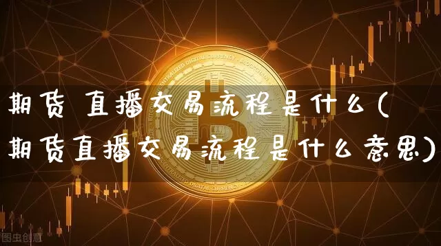 期货 直播交易流程是什么(期货直播交易流程是什么意思)_https://www.dcjwmf.com_郑商所_第1张