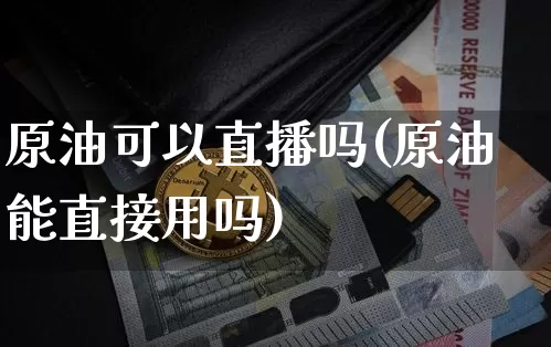 原油可以直播吗(原油能直接用吗)_https://www.dcjwmf.com_郑商所_第1张