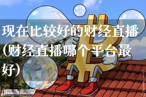 现在比较好的财经直播(财经直播哪个平台最好)_https://www.dcjwmf.com_中金所_第1张