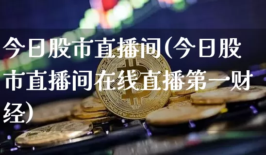 今日股市直播间(今日股市直播间在线直播第一财经)_https://www.dcjwmf.com_大商所_第1张