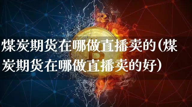 煤炭期货在哪做直播卖的(煤炭期货在哪做直播卖的好)_https://www.dcjwmf.com_大商所_第1张
