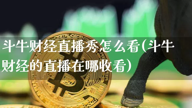 斗牛财经直播秀怎么看(斗牛财经的直播在哪收看)_https://www.dcjwmf.com_上期所_第1张