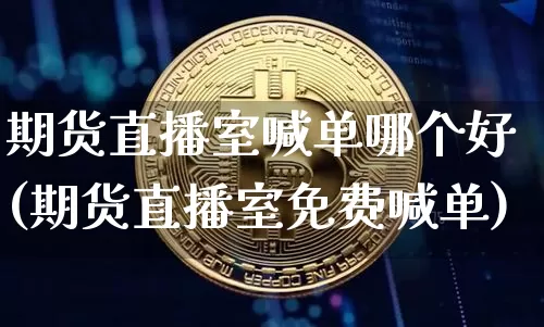 期货直播室喊单哪个好(期货直播室免费喊单)_https://www.dcjwmf.com_广期所_第1张