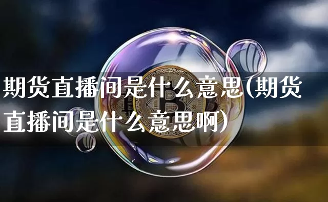 期货直播间是什么意思(期货直播间是什么意思啊)_https://www.dcjwmf.com_上期所_第1张