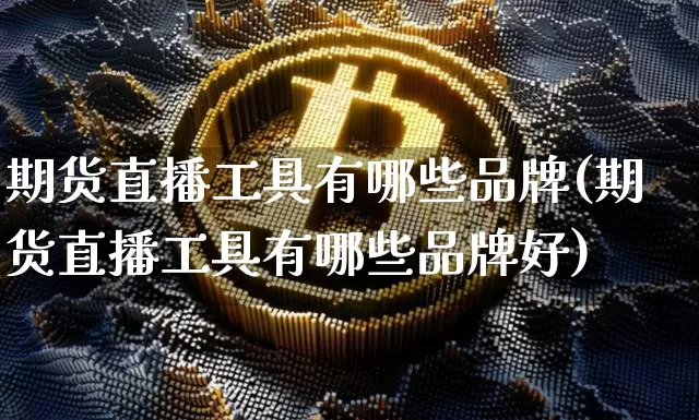 期货直播工具有哪些品牌(期货直播工具有哪些品牌好)_https://www.dcjwmf.com_上期能源_第1张