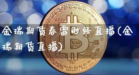 金瑞期货春雷财经直播(金瑞期货直播)_https://www.dcjwmf.com_上期所_第1张