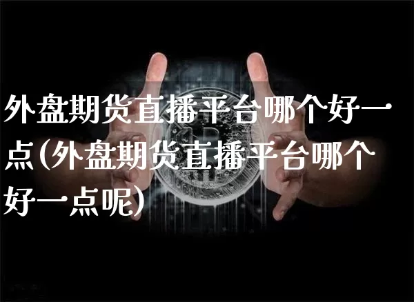 外盘期货直播平台哪个好一点(外盘期货直播平台哪个好一点呢)_https://www.dcjwmf.com_上期能源_第1张