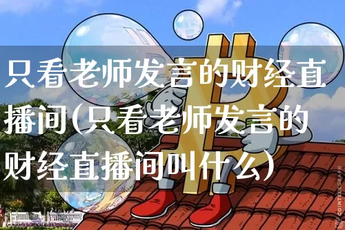 只看老师发言的财经直播间(只看老师发言的财经直播间叫什么)_https://www.dcjwmf.com_郑商所_第1张