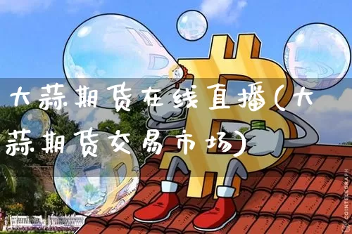 大蒜期货在线直播(大蒜期货交易市场)_https://www.dcjwmf.com_郑商所_第1张