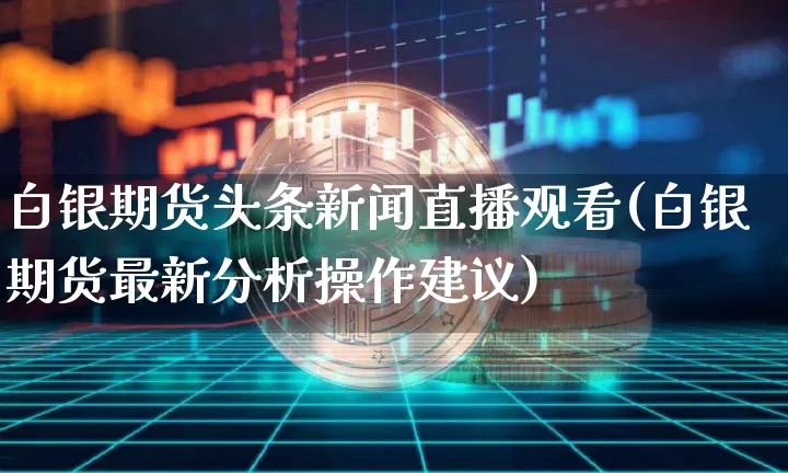 白银期货头条新闻直播观看(白银期货最新分析操作建议)_https://www.dcjwmf.com_上期能源_第1张