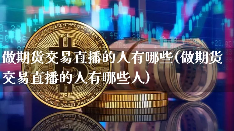 做期货交易直播的人有哪些(做期货交易直播的人有哪些人)_https://www.dcjwmf.com_中金所_第1张