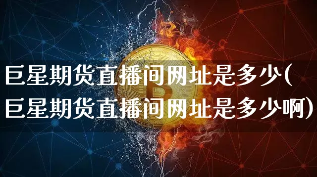 巨星期货直播间网址是多少(巨星期货直播间网址是多少啊)_https://www.dcjwmf.com_郑商所_第1张