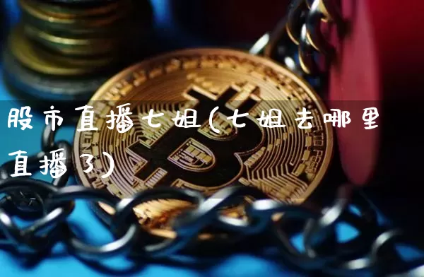 股市直播七姐(七姐去哪里直播了)_https://www.dcjwmf.com_郑商所_第1张
