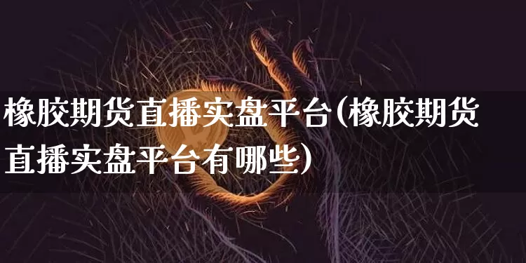 橡胶期货直播实盘平台(橡胶期货直播实盘平台有哪些)_https://www.dcjwmf.com_上期所_第1张