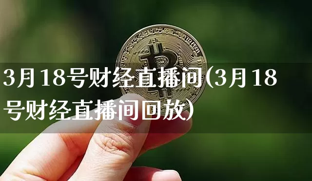 3月18号财经直播间(3月18号财经直播间回放)_https://www.dcjwmf.com_广期所_第1张