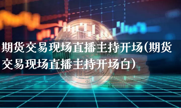 期货交易现场直播主持开场(期货交易现场直播主持开场白)_https://www.dcjwmf.com_上期所_第1张