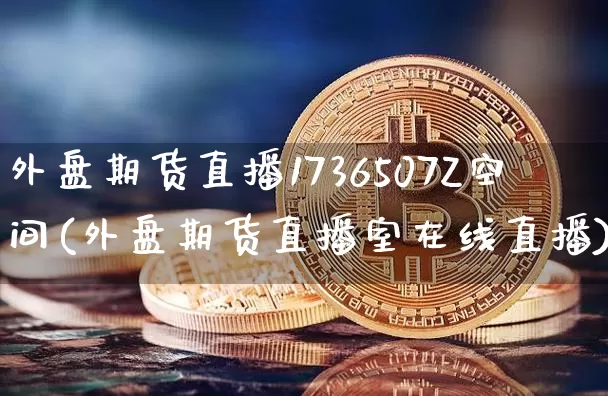 外盘期货直播1736507Z空间(外盘期货直播室在线直播)_https://www.dcjwmf.com_上期所_第1张