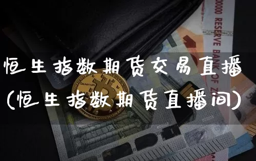 恒生指数期货交易直播(恒生指数期货直播间)_https://www.dcjwmf.com_广期所_第1张