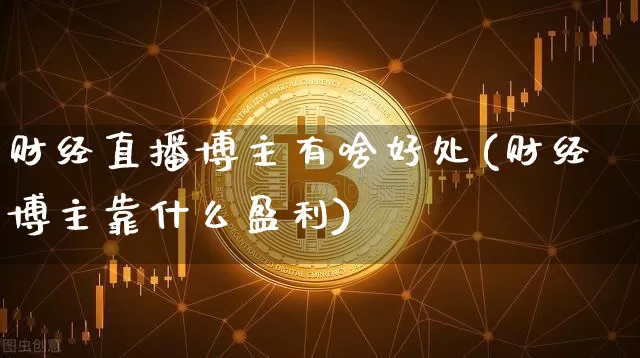财经直播博主有啥好处(财经博主靠什么盈利)_https://www.dcjwmf.com_上期所_第1张
