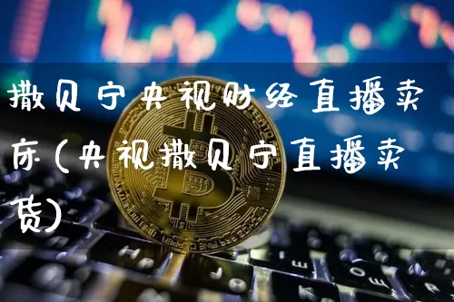 撒贝宁央视财经直播卖床(央视撒贝宁直播卖货)_https://www.dcjwmf.com_郑商所_第1张