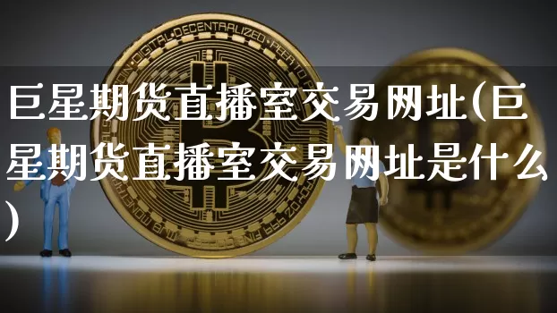 巨星期货直播室交易网址(巨星期货直播室交易网址是什么)_https://www.dcjwmf.com_上期能源_第1张