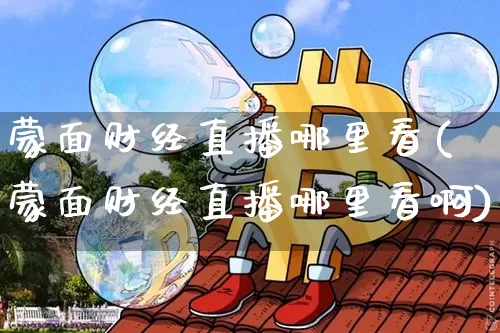 蒙面财经直播哪里看(蒙面财经直播哪里看啊)_https://www.dcjwmf.com_郑商所_第1张