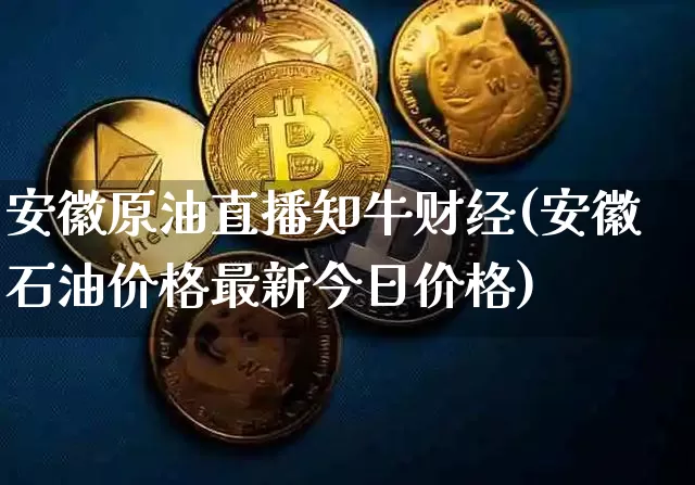 安徽原油直播知牛财经(安徽石油价格最新今日价格)_https://www.dcjwmf.com_上期能源_第1张