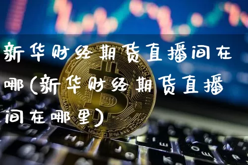 新华财经期货直播间在哪(新华财经期货直播间在哪里)_https://www.dcjwmf.com_上期能源_第1张