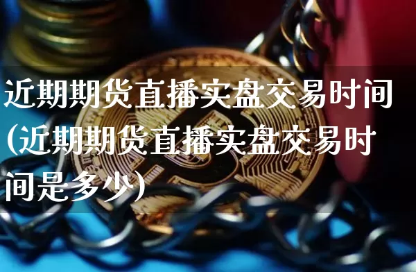 近期期货直播实盘交易时间(近期期货直播实盘交易时间是多少)_https://www.dcjwmf.com_郑商所_第1张