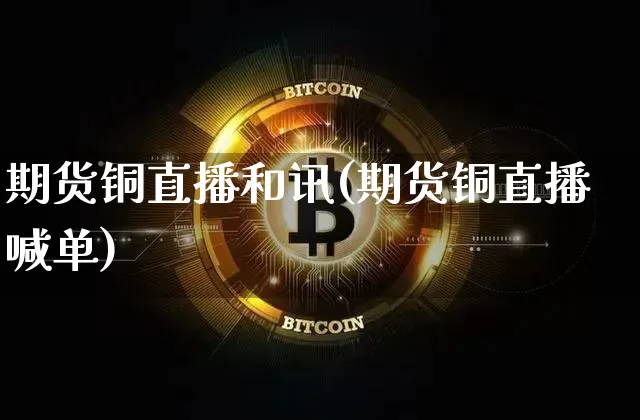 期货铜直播和讯(期货铜直播喊单)_https://www.dcjwmf.com_上期能源_第1张