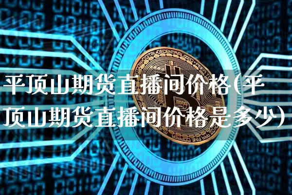 平顶山期货直播间价格(平顶山期货直播间价格是多少)_https://www.dcjwmf.com_中金所_第1张
