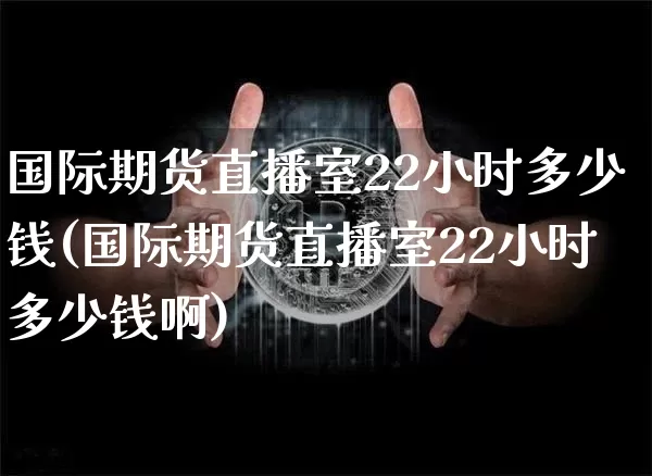 国际期货直播室22小时多少钱(国际期货直播室22小时多少钱啊)_https://www.dcjwmf.com_大商所_第1张